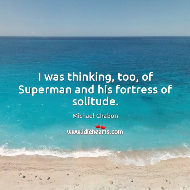 I was thinking, too, of superman and his fortress of solitude. Michael Chabon Picture Quote