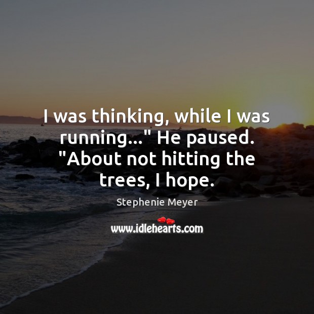 I was thinking, while I was running…” He paused. “About not hitting the trees, I hope. Image