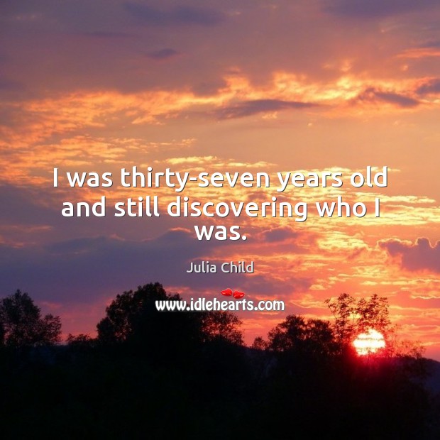 I was thirty-seven years old and still discovering who I was. Julia Child Picture Quote