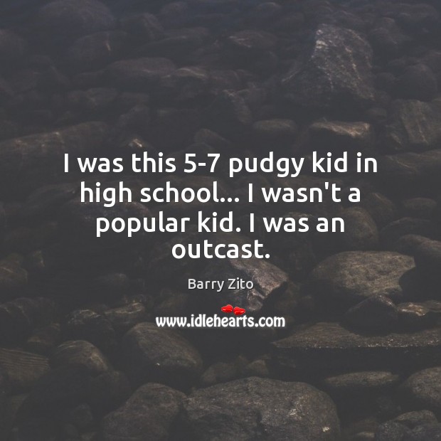 I was this 5-7 pudgy kid in high school… I wasn’t a popular kid. I was an outcast. Barry Zito Picture Quote
