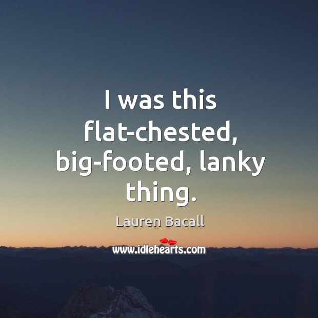 I was this flat-chested, big-footed, lanky thing. Lauren Bacall Picture Quote