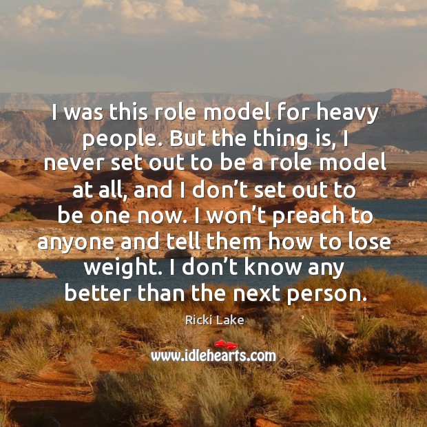 I was this role model for heavy people. But the thing is, I never set out to be a role model at all Ricki Lake Picture Quote