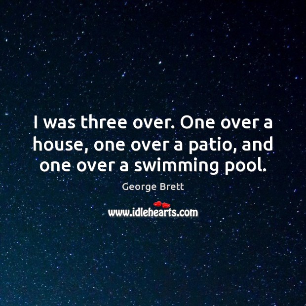 I was three over. One over a house, one over a patio, and one over a swimming pool. George Brett Picture Quote