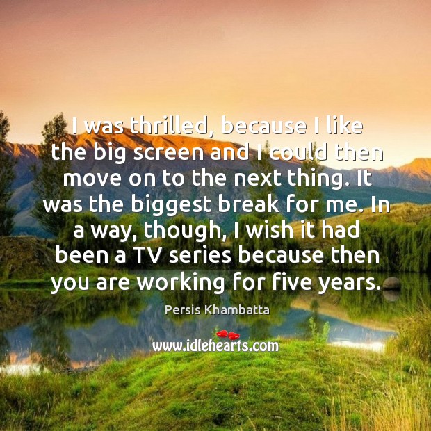 I was thrilled, because I like the big screen and I could then move on to the next thing. Persis Khambatta Picture Quote