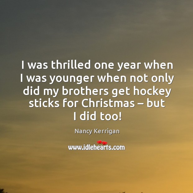 I was thrilled one year when I was younger when not only did my brothers get hockey sticks for christmas – but I did too! Nancy Kerrigan Picture Quote