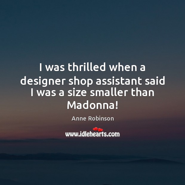 I was thrilled when a designer shop assistant said I was a size smaller than Madonna! Anne Robinson Picture Quote
