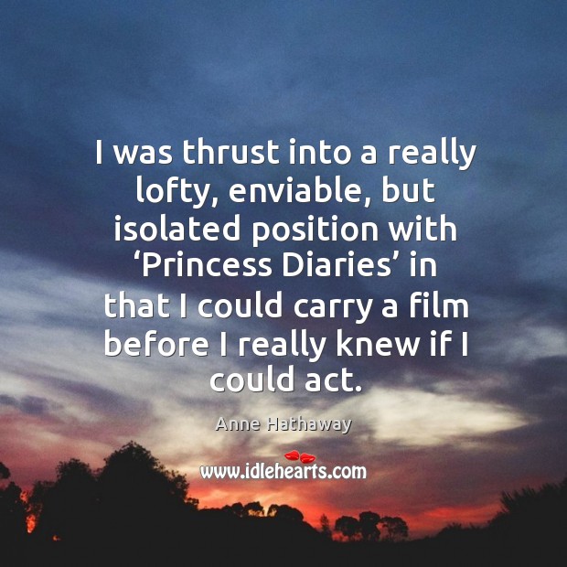 I was thrust into a really lofty, enviable, but isolated position with ‘princess diaries’ in that Anne Hathaway Picture Quote