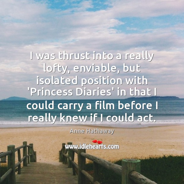 I was thrust into a really lofty, enviable, but isolated position with Anne Hathaway Picture Quote