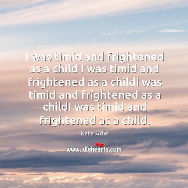 I was timid and frightened as a child I was timid and frightened as a childi was timid Kate Adie Picture Quote