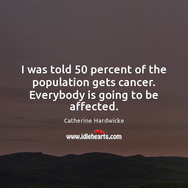 I was told 50 percent of the population gets cancer. Everybody is going to be affected. Catherine Hardwicke Picture Quote
