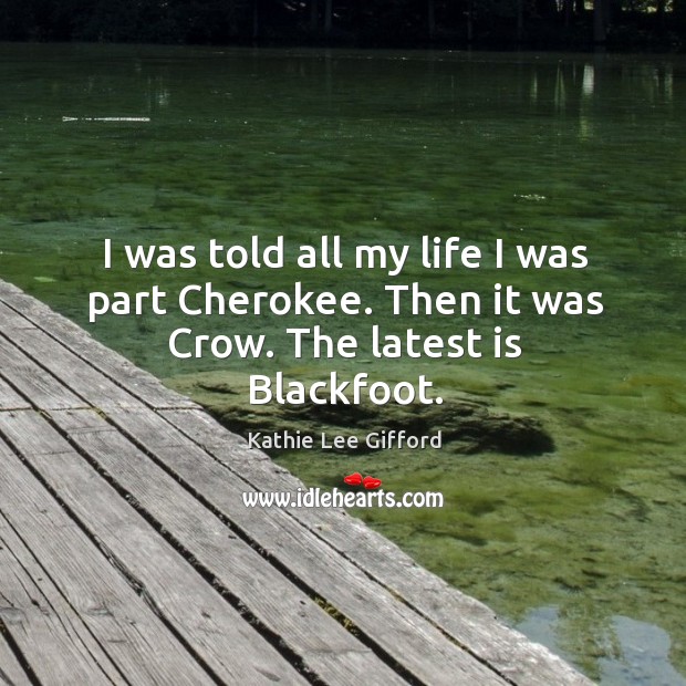 I was told all my life I was part cherokee. Then it was crow. The latest is blackfoot. Kathie Lee Gifford Picture Quote