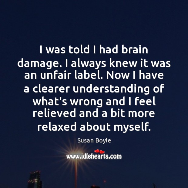 I was told I had brain damage. I always knew it was Susan Boyle Picture Quote