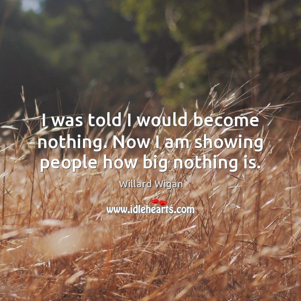I was told I would become nothing. Now I am showing people how big nothing is. Willard Wigan Picture Quote