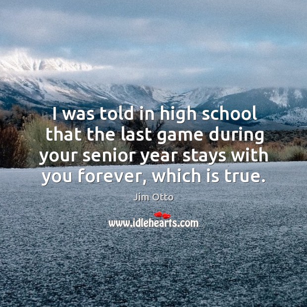 I was told in high school that the last game during your senior year stays with you forever, which is true. Jim Otto Picture Quote