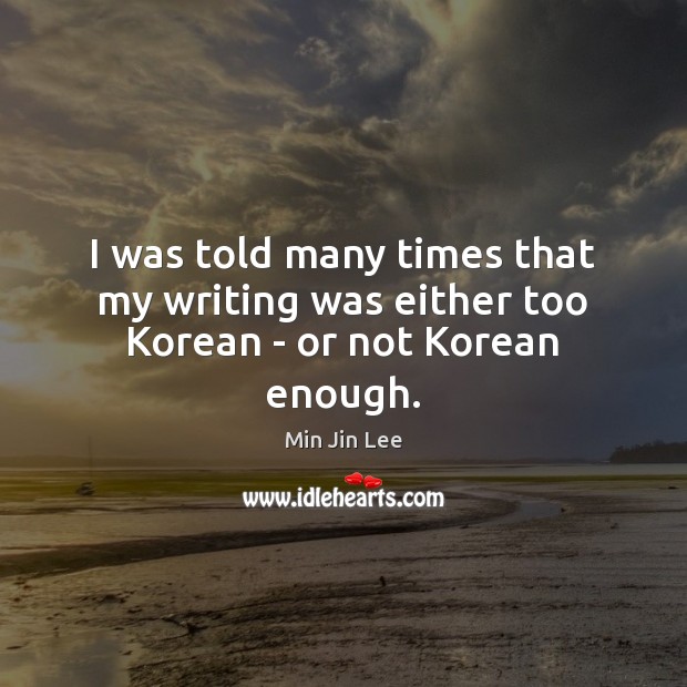 I was told many times that my writing was either too Korean – or not Korean enough. Min Jin Lee Picture Quote