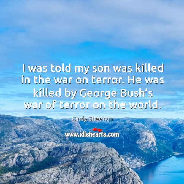 I was told my son was killed in the war on terror. He was killed by george bush’s war of terror on the world. Cindy Sheehan Picture Quote