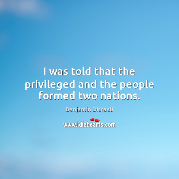 I was told that the privileged and the people formed two nations. Benjamin Disraeli Picture Quote