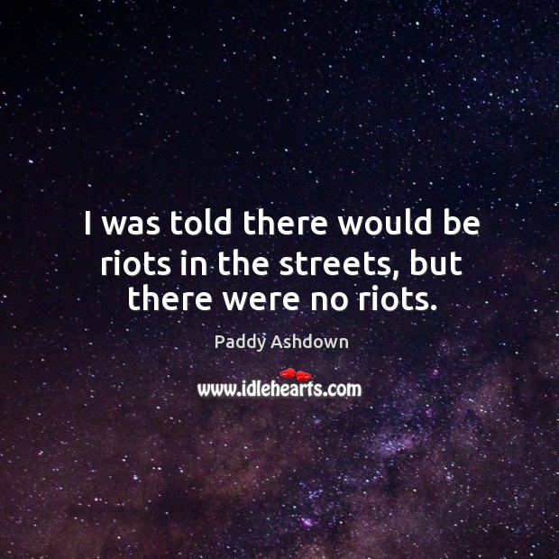I was told there would be riots in the streets, but there were no riots. Paddy Ashdown Picture Quote
