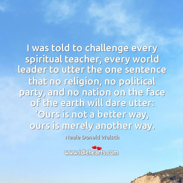I was told to challenge every spiritual teacher, every world leader to utter the one sentence that no religion Neale Donald Walsch Picture Quote