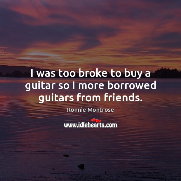 I was too broke to buy a guitar so I more borrowed guitars from friends. Ronnie Montrose Picture Quote
