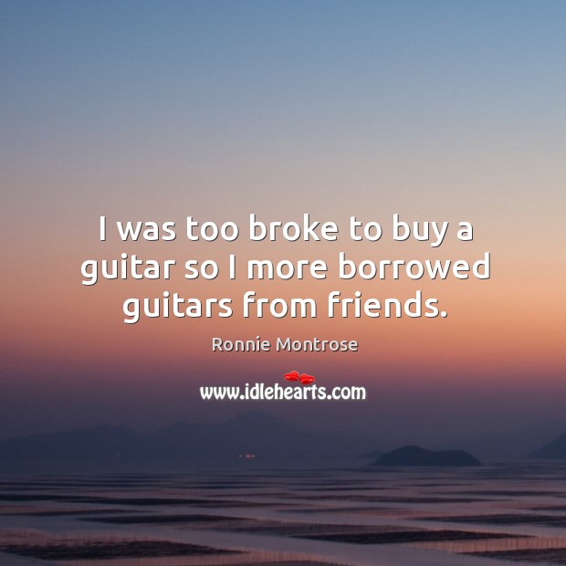I was too broke to buy a guitar so I more borrowed guitars from friends. Image