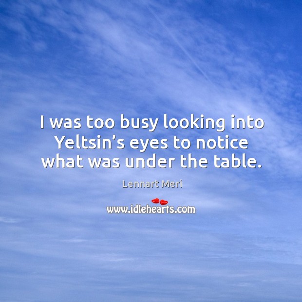 I was too busy looking into yeltsin’s eyes to notice what was under the table. Lennart Meri Picture Quote