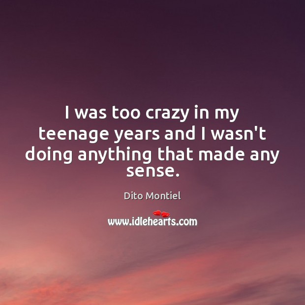 I was too crazy in my teenage years and I wasn’t doing anything that made any sense. Image