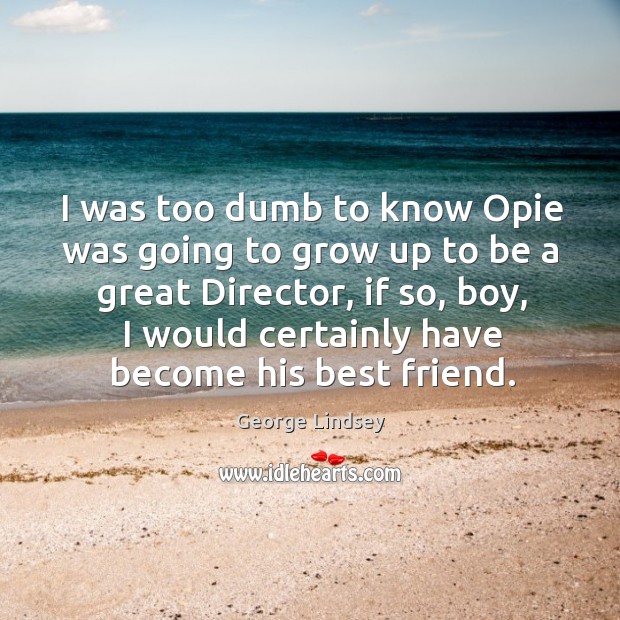 I was too dumb to know opie was going to grow up to be a great director George Lindsey Picture Quote