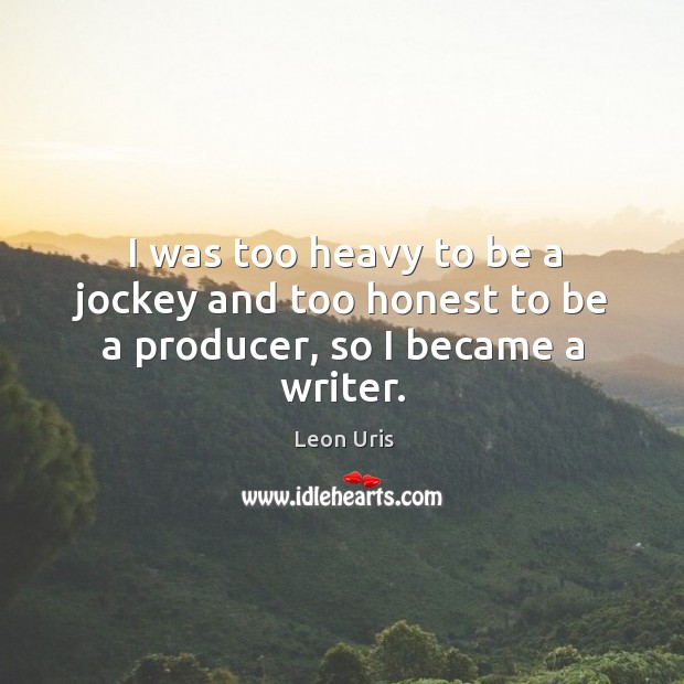 I was too heavy to be a jockey and too honest to be a producer, so I became a writer. Leon Uris Picture Quote