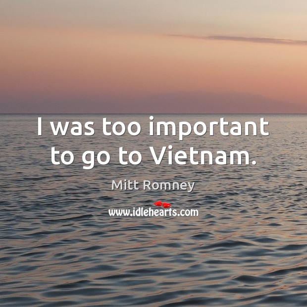 I was too important to go to Vietnam. Mitt Romney Picture Quote