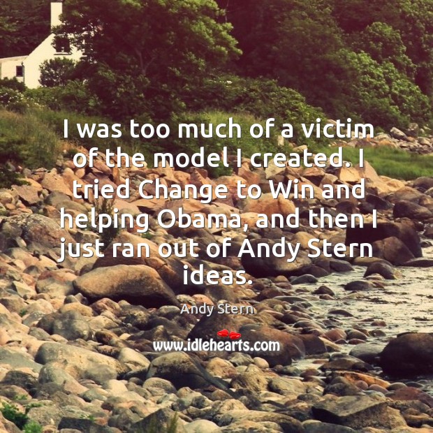 I was too much of a victim of the model I created. I tried change to win and helping obama Andy Stern Picture Quote