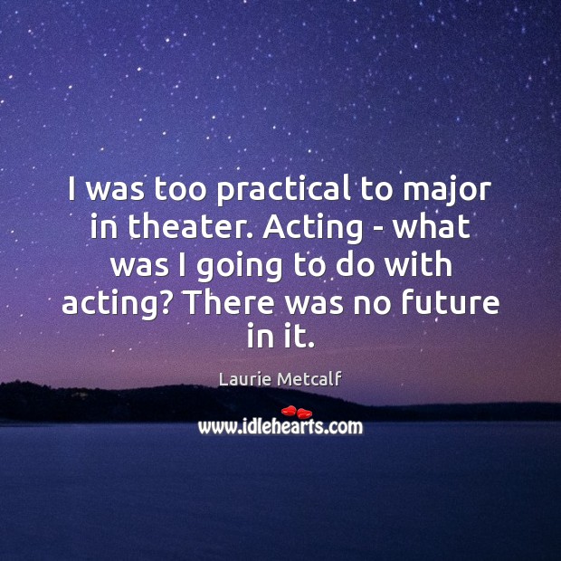 I was too practical to major in theater. Acting – what was Laurie Metcalf Picture Quote
