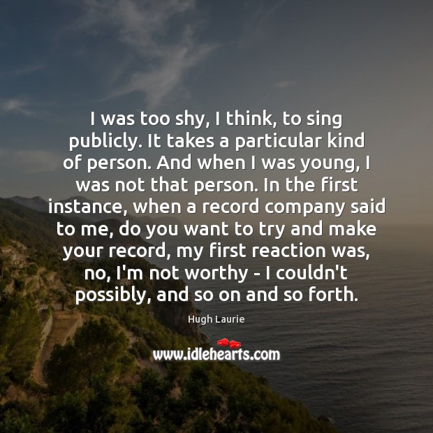 I was too shy, I think, to sing publicly. It takes a Hugh Laurie Picture Quote
