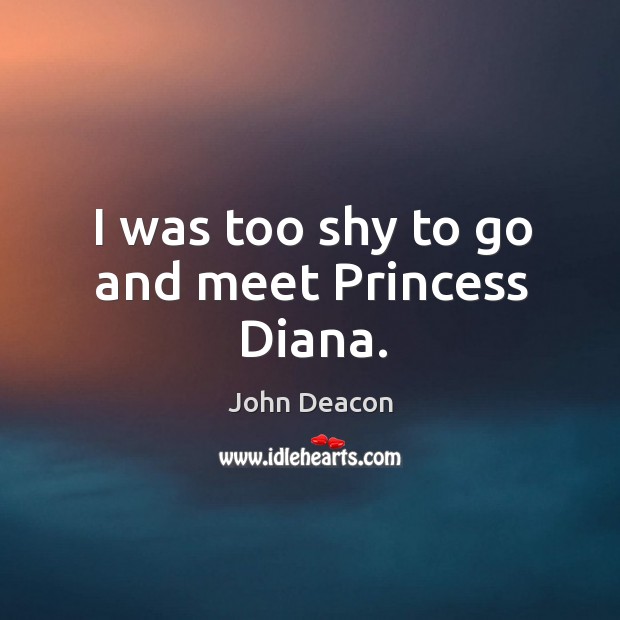 I was too shy to go and meet princess diana. John Deacon Picture Quote