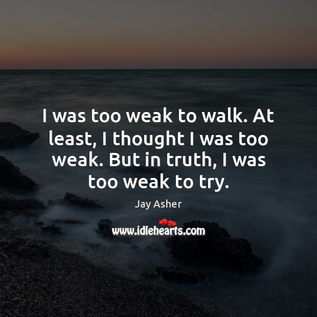 I was too weak to walk. At least, I thought I was Jay Asher Picture Quote