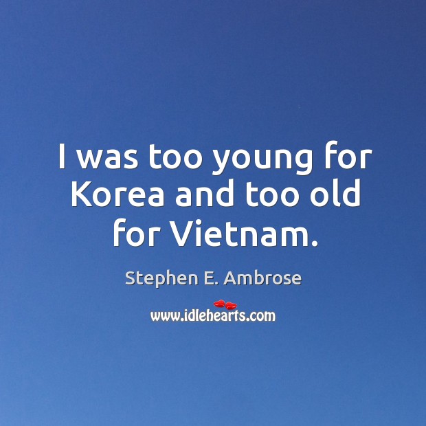 I was too young for korea and too old for vietnam. Stephen E. Ambrose Picture Quote