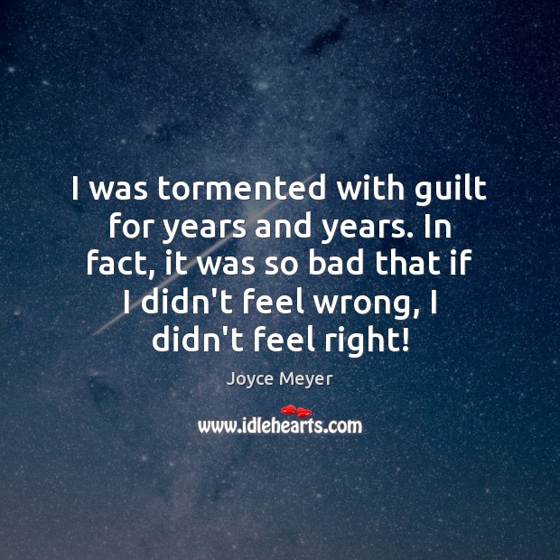 I was tormented with guilt for years and years. In fact, it Image