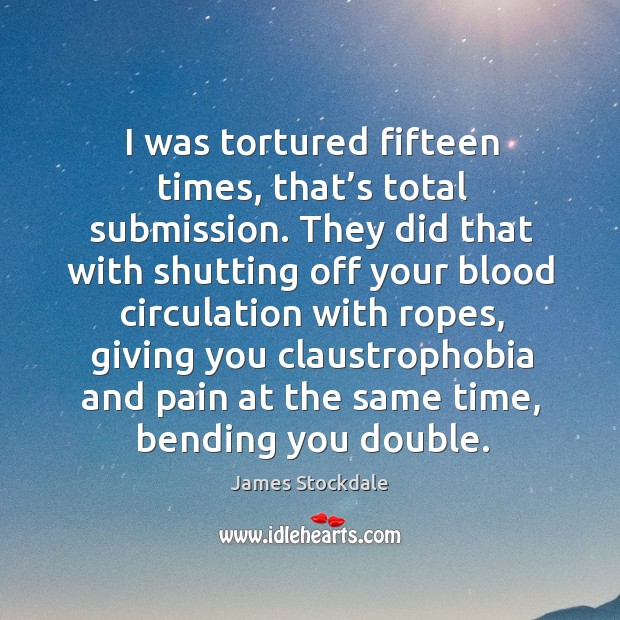 I was tortured fifteen times, that’s total submission. James Stockdale Picture Quote