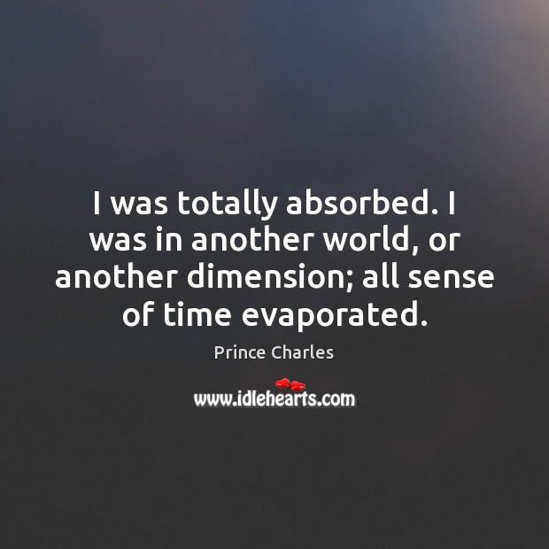 I was totally absorbed. I was in another world, or another dimension; Prince Charles Picture Quote
