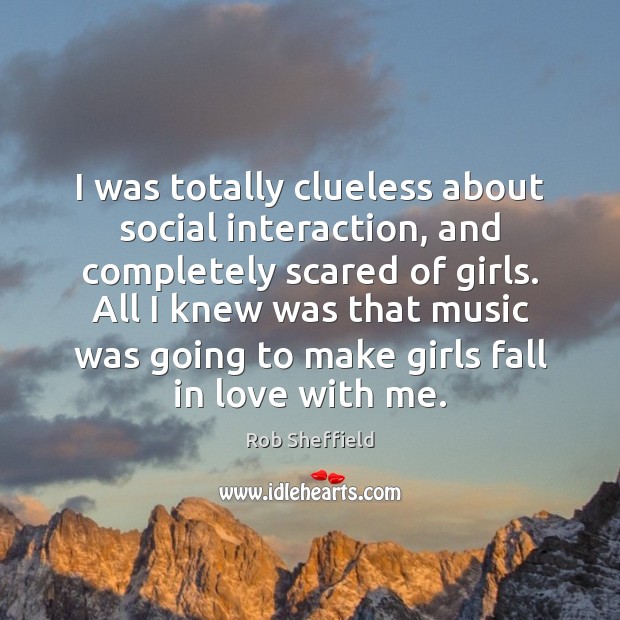 I was totally clueless about social interaction, and completely scared of girls. Rob Sheffield Picture Quote
