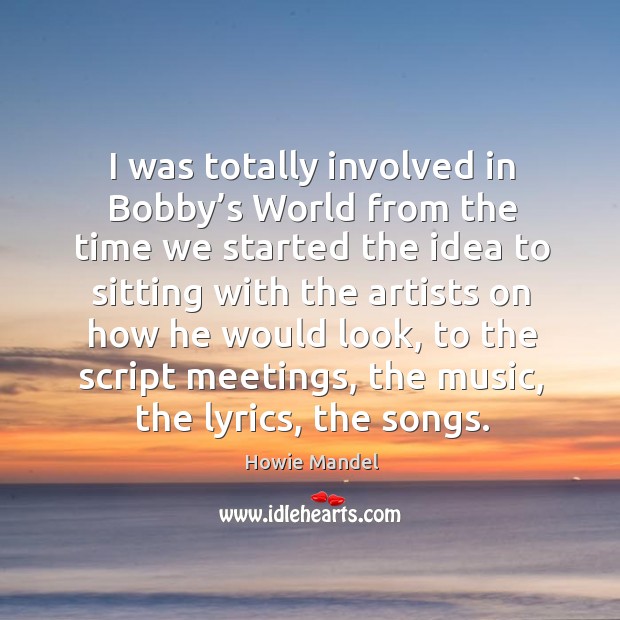 I was totally involved in bobby’s world from the time we started the idea to sitting with Howie Mandel Picture Quote