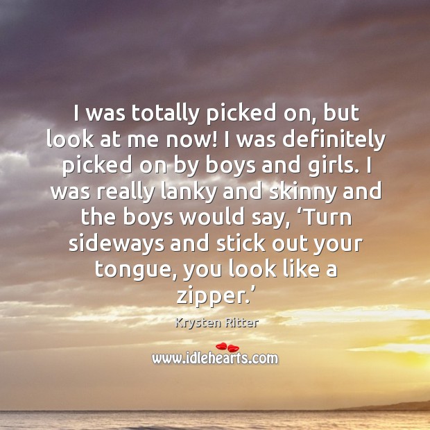 I was totally picked on, but look at me now! I was definitely picked on by boys and girls. Image