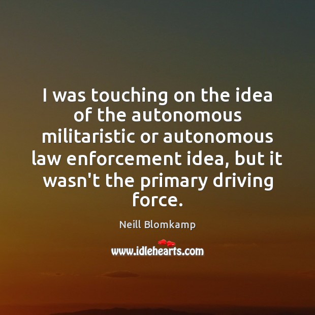 I was touching on the idea of the autonomous militaristic or autonomous Neill Blomkamp Picture Quote