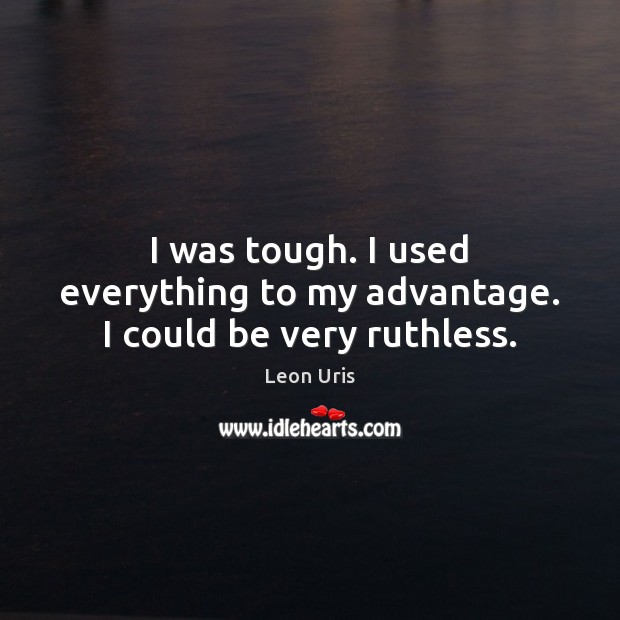 I was tough. I used everything to my advantage. I could be very ruthless. Leon Uris Picture Quote