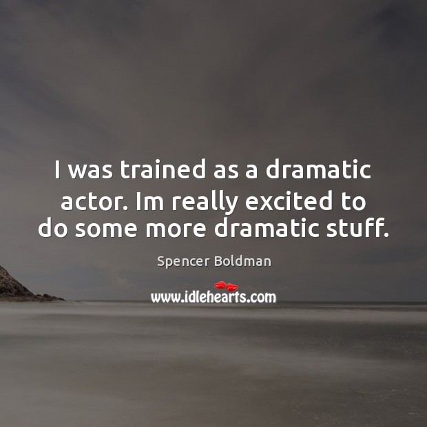 I was trained as a dramatic actor. Im really excited to do some more dramatic stuff. Spencer Boldman Picture Quote