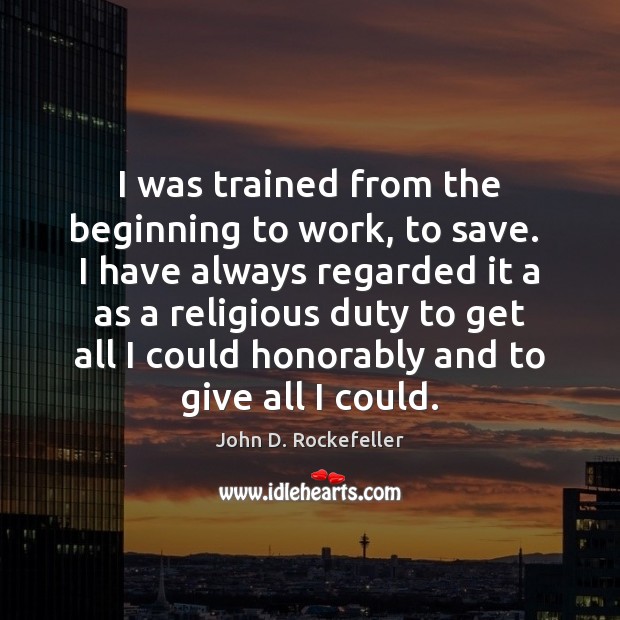 I was trained from the beginning to work, to save.  I have John D. Rockefeller Picture Quote
