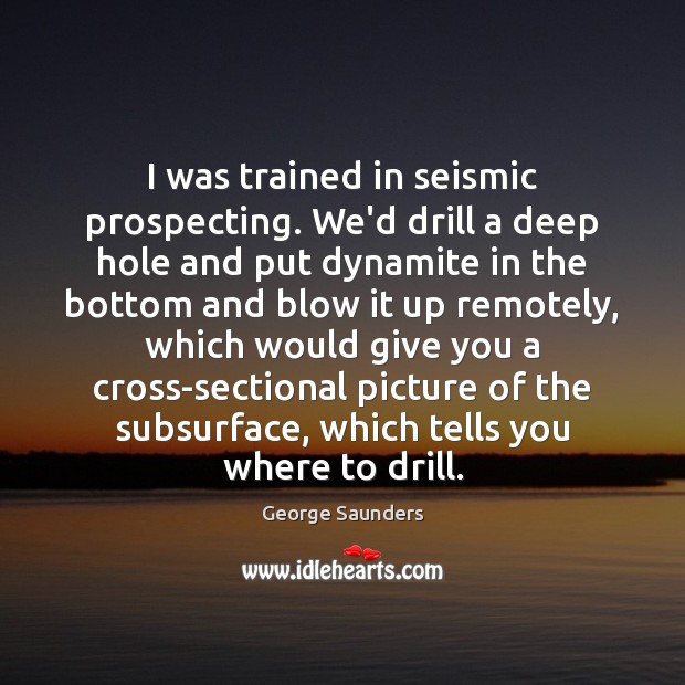 I was trained in seismic prospecting. We’d drill a deep hole and George Saunders Picture Quote