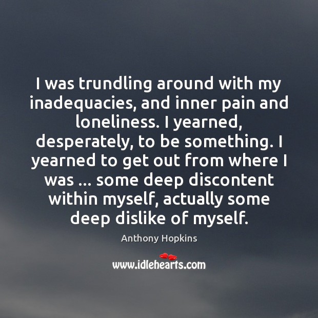 I was trundling around with my inadequacies, and inner pain and loneliness. Anthony Hopkins Picture Quote