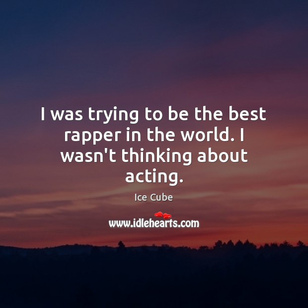 I was trying to be the best rapper in the world. I wasn’t thinking about acting. Ice Cube Picture Quote