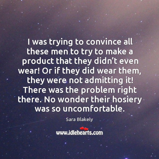 I was trying to convince all these men to try to make a product that they didn’t even wear! Sara Blakely Picture Quote